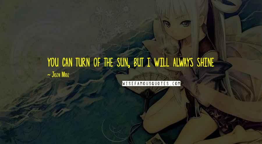 Jason Mraz Quotes: you can turn of the sun, but i will always shine
