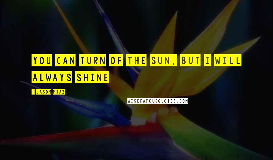 Jason Mraz Quotes: you can turn of the sun, but i will always shine