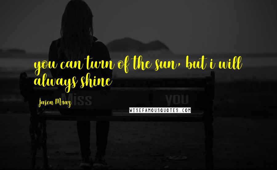 Jason Mraz Quotes: you can turn of the sun, but i will always shine