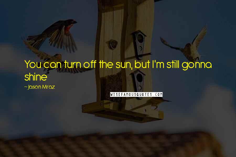 Jason Mraz Quotes: You can turn off the sun, but I'm still gonna shine