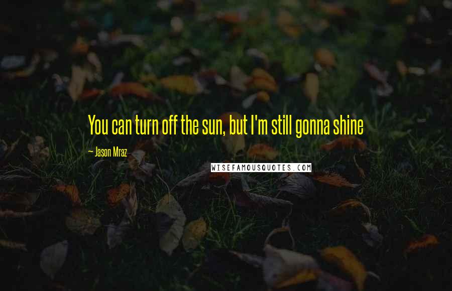 Jason Mraz Quotes: You can turn off the sun, but I'm still gonna shine