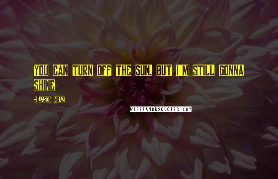 Jason Mraz Quotes: You can turn off the sun, but I'm still gonna shine