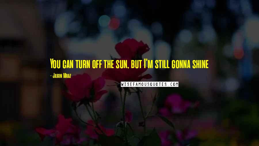 Jason Mraz Quotes: You can turn off the sun, but I'm still gonna shine