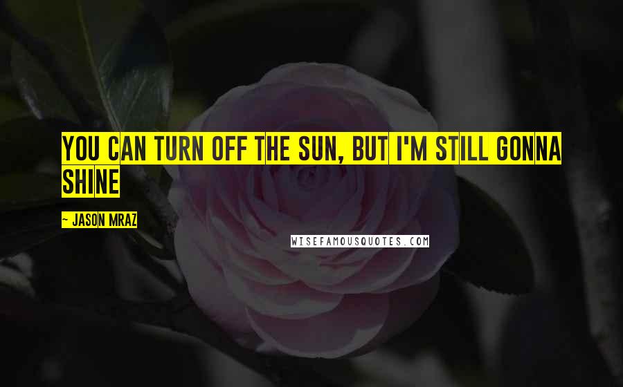 Jason Mraz Quotes: You can turn off the sun, but I'm still gonna shine
