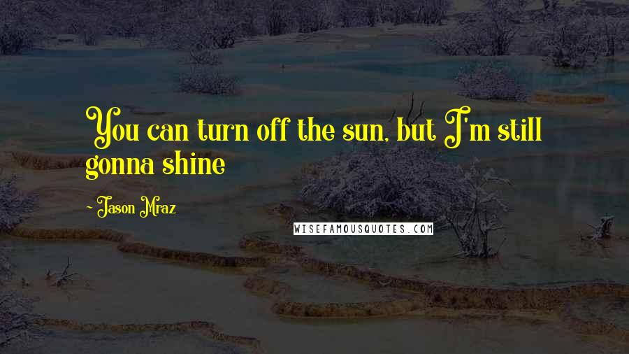 Jason Mraz Quotes: You can turn off the sun, but I'm still gonna shine
