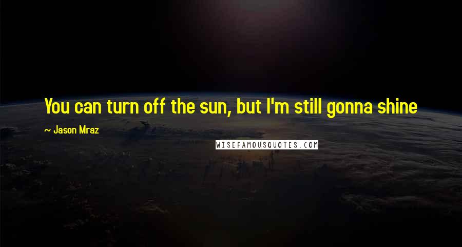 Jason Mraz Quotes: You can turn off the sun, but I'm still gonna shine