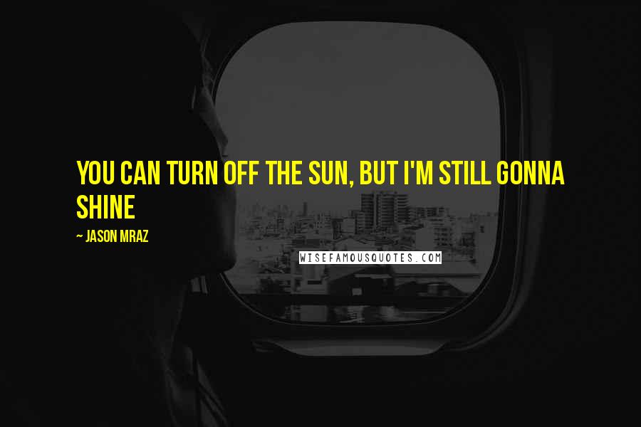 Jason Mraz Quotes: You can turn off the sun, but I'm still gonna shine