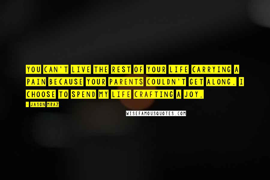 Jason Mraz Quotes: You can't live the rest of your life carrying a pain because your parents couldn't get along. I choose to spend my life crafting a joy.