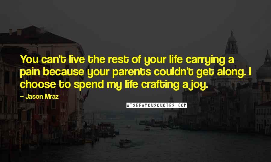 Jason Mraz Quotes: You can't live the rest of your life carrying a pain because your parents couldn't get along. I choose to spend my life crafting a joy.