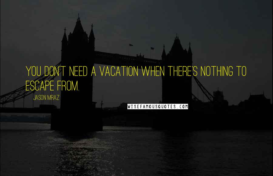 Jason Mraz Quotes: You don't need a vacation when there's nothing to escape from.