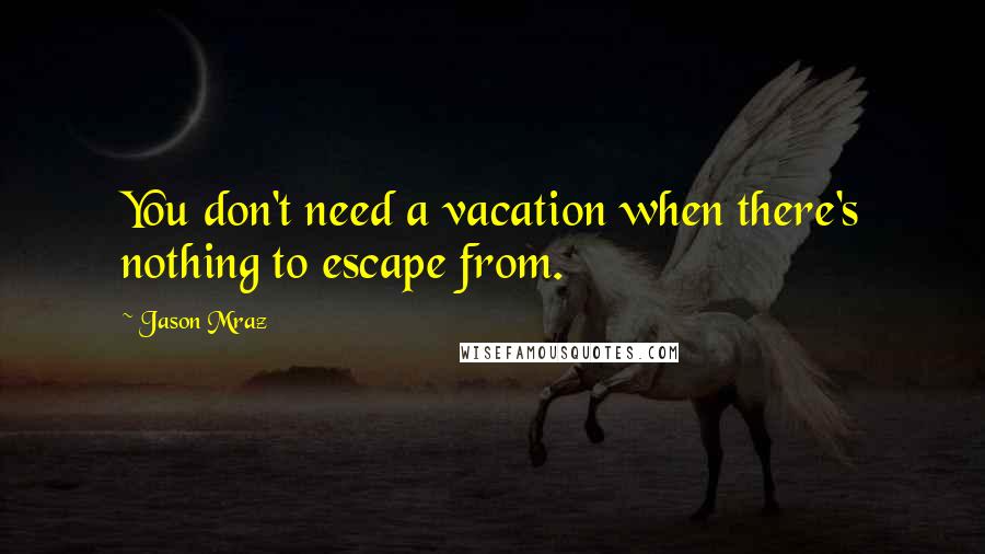 Jason Mraz Quotes: You don't need a vacation when there's nothing to escape from.