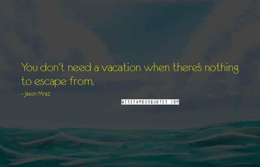 Jason Mraz Quotes: You don't need a vacation when there's nothing to escape from.