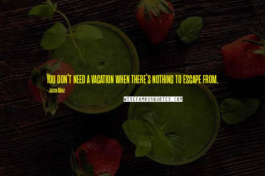 Jason Mraz Quotes: You don't need a vacation when there's nothing to escape from.