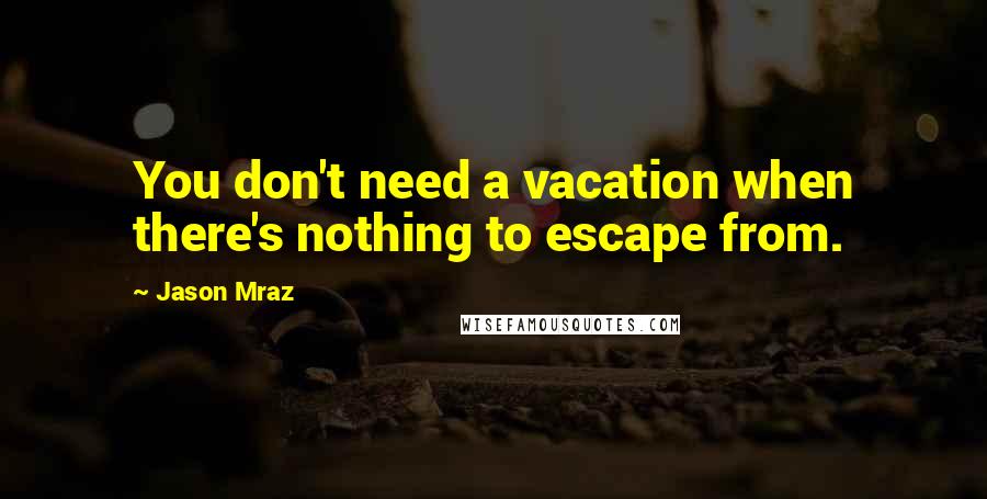Jason Mraz Quotes: You don't need a vacation when there's nothing to escape from.