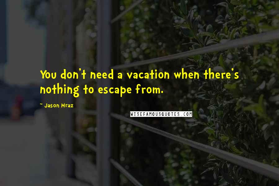 Jason Mraz Quotes: You don't need a vacation when there's nothing to escape from.