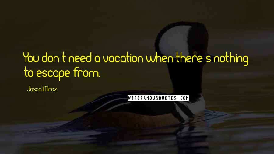 Jason Mraz Quotes: You don't need a vacation when there's nothing to escape from.