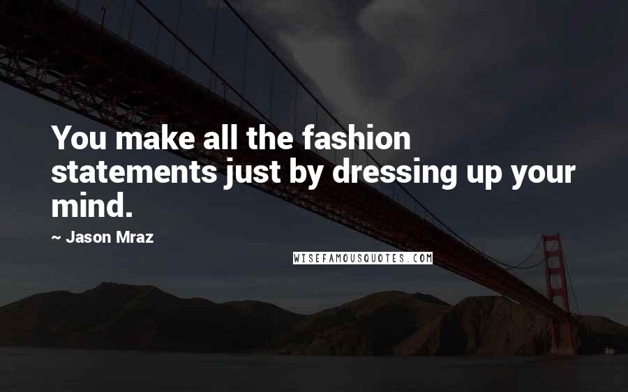 Jason Mraz Quotes: You make all the fashion statements just by dressing up your mind.