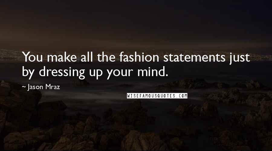 Jason Mraz Quotes: You make all the fashion statements just by dressing up your mind.