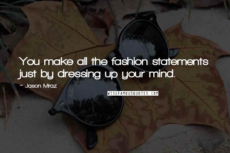 Jason Mraz Quotes: You make all the fashion statements just by dressing up your mind.