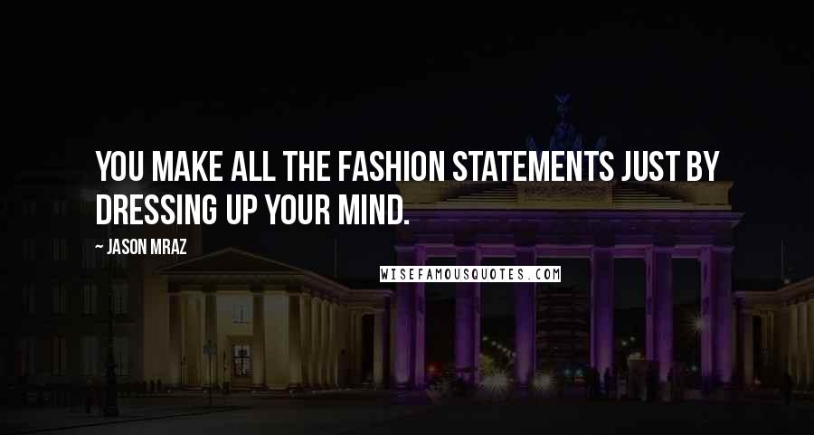 Jason Mraz Quotes: You make all the fashion statements just by dressing up your mind.