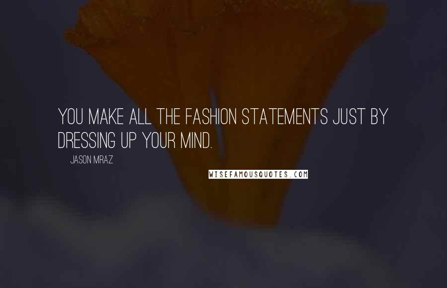 Jason Mraz Quotes: You make all the fashion statements just by dressing up your mind.