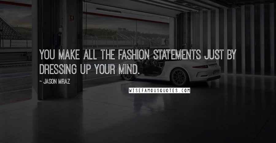 Jason Mraz Quotes: You make all the fashion statements just by dressing up your mind.