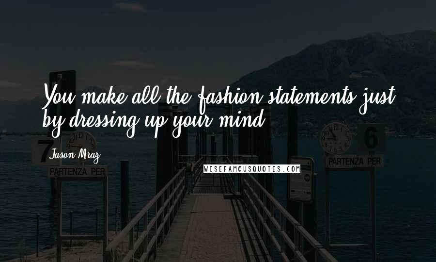 Jason Mraz Quotes: You make all the fashion statements just by dressing up your mind.