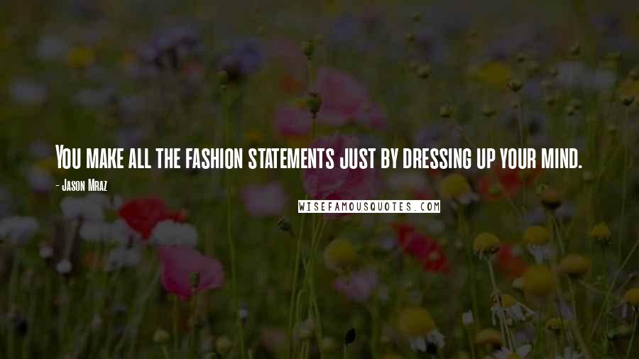 Jason Mraz Quotes: You make all the fashion statements just by dressing up your mind.