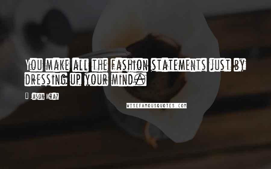 Jason Mraz Quotes: You make all the fashion statements just by dressing up your mind.