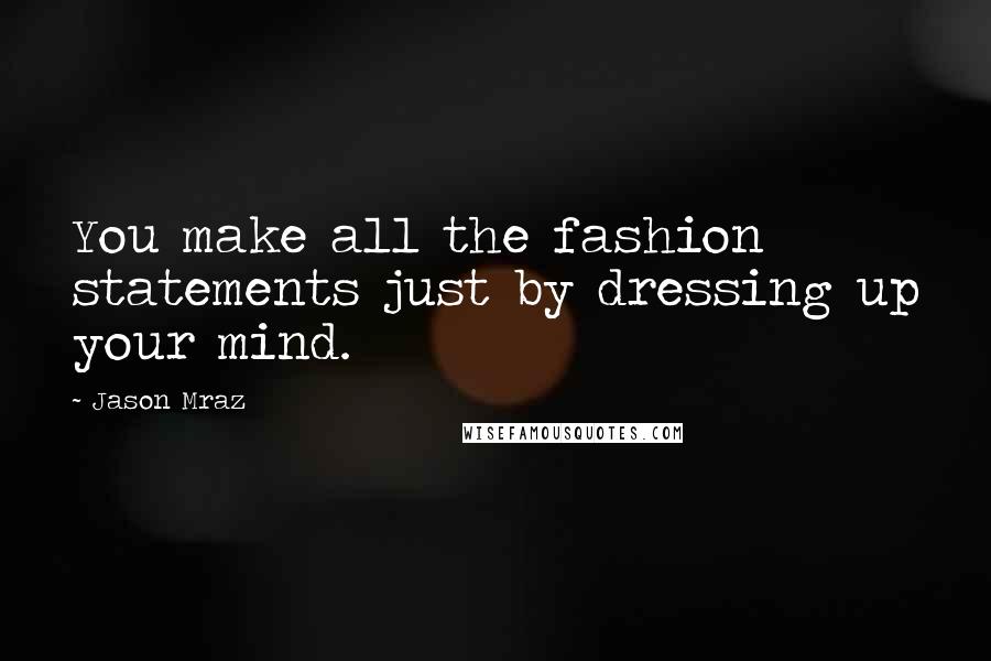 Jason Mraz Quotes: You make all the fashion statements just by dressing up your mind.