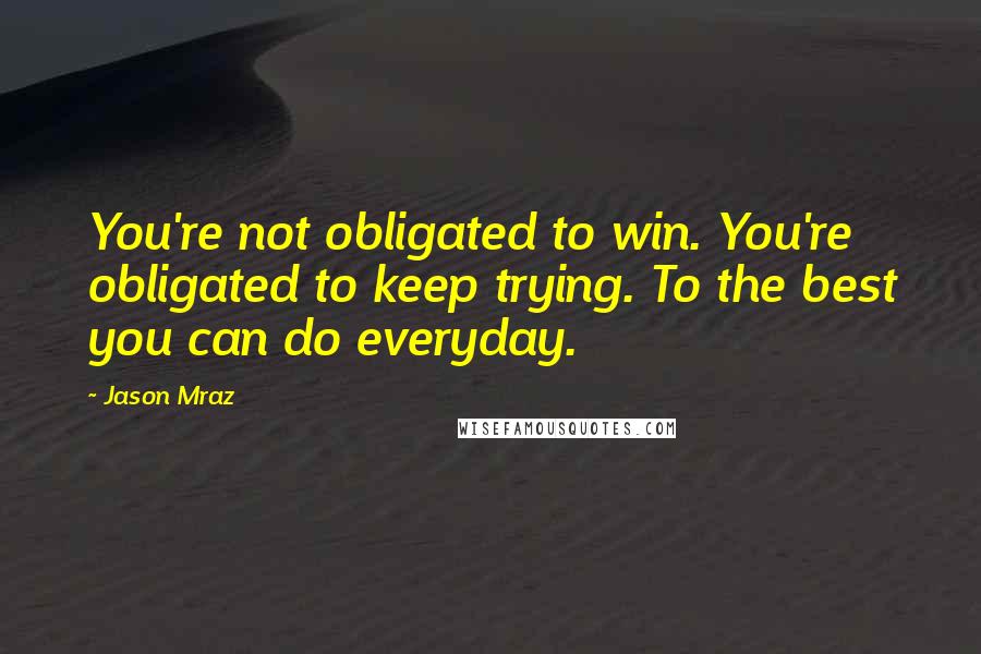 Jason Mraz Quotes: You're not obligated to win. You're obligated to keep trying. To the best you can do everyday.