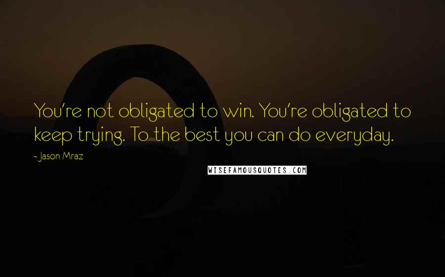 Jason Mraz Quotes: You're not obligated to win. You're obligated to keep trying. To the best you can do everyday.