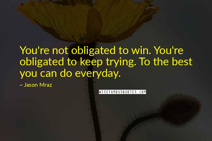 Jason Mraz Quotes: You're not obligated to win. You're obligated to keep trying. To the best you can do everyday.