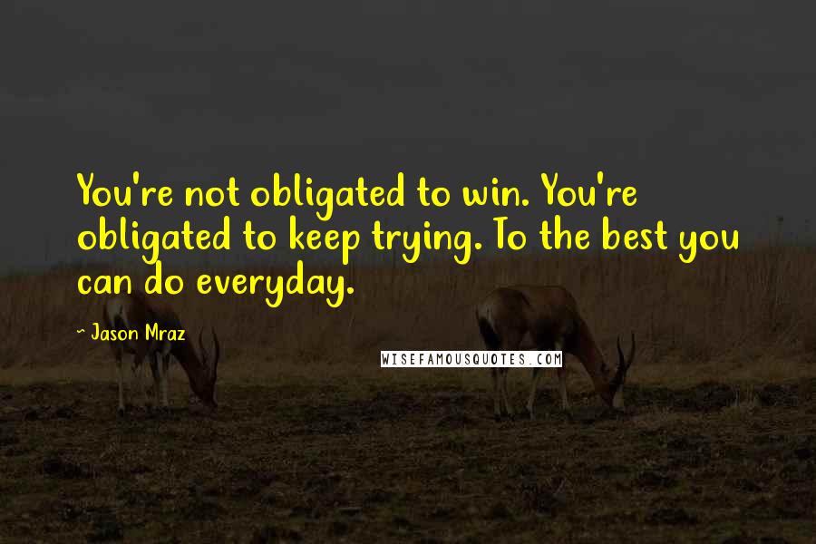 Jason Mraz Quotes: You're not obligated to win. You're obligated to keep trying. To the best you can do everyday.