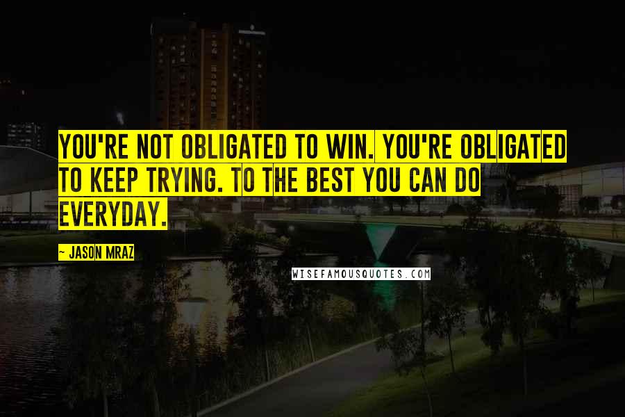 Jason Mraz Quotes: You're not obligated to win. You're obligated to keep trying. To the best you can do everyday.