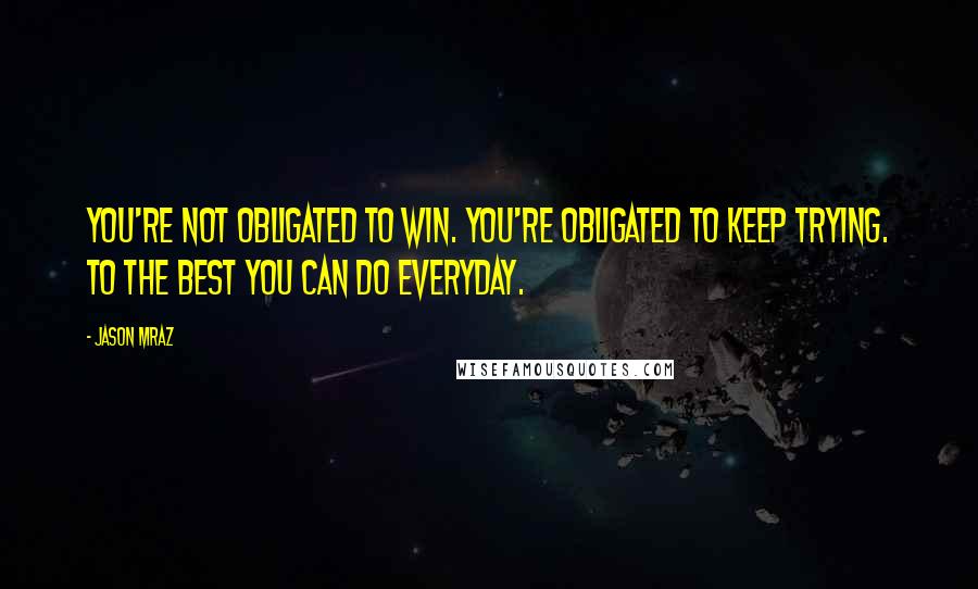 Jason Mraz Quotes: You're not obligated to win. You're obligated to keep trying. To the best you can do everyday.