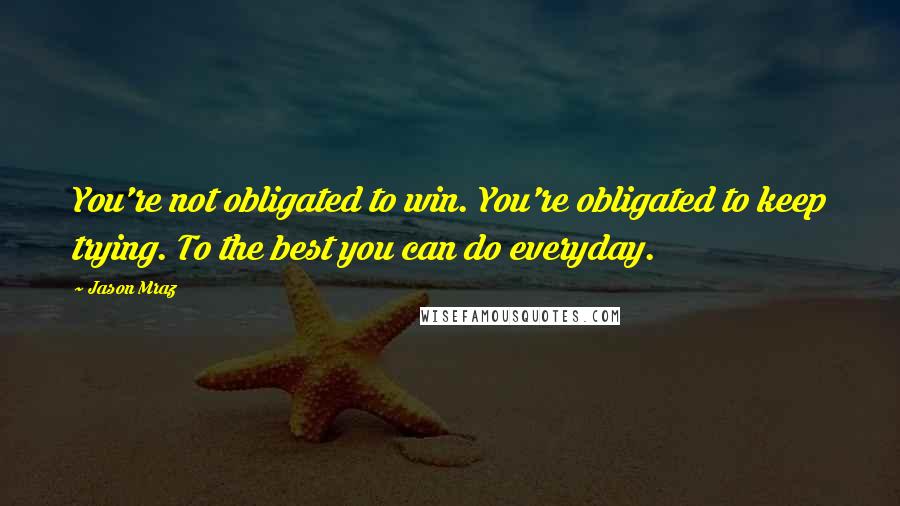 Jason Mraz Quotes: You're not obligated to win. You're obligated to keep trying. To the best you can do everyday.