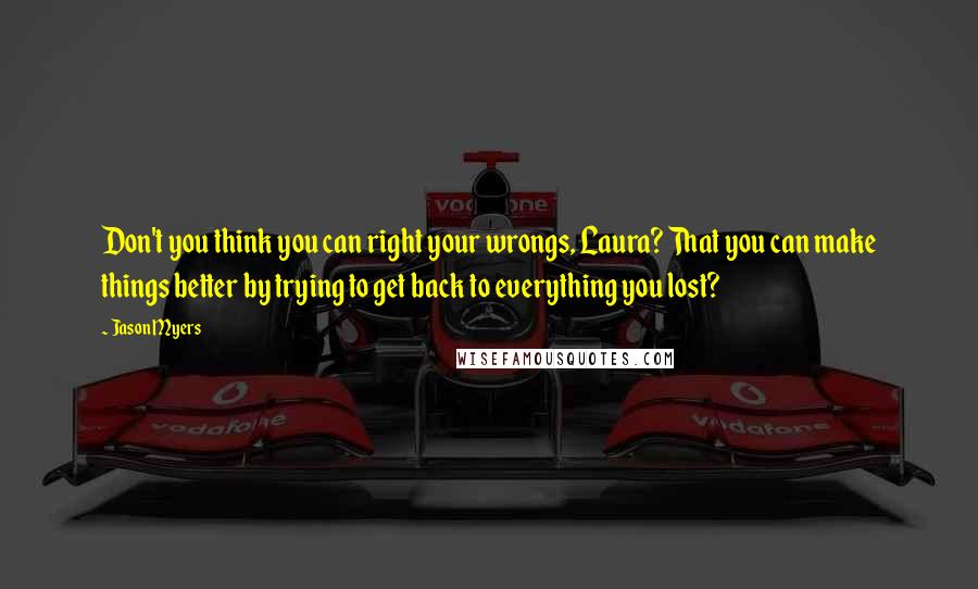 Jason Myers Quotes: Don't you think you can right your wrongs, Laura? That you can make things better by trying to get back to everything you lost?