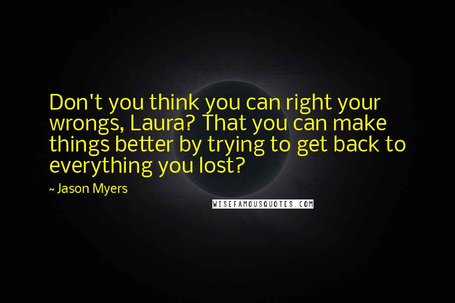 Jason Myers Quotes: Don't you think you can right your wrongs, Laura? That you can make things better by trying to get back to everything you lost?