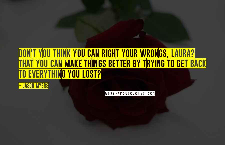 Jason Myers Quotes: Don't you think you can right your wrongs, Laura? That you can make things better by trying to get back to everything you lost?