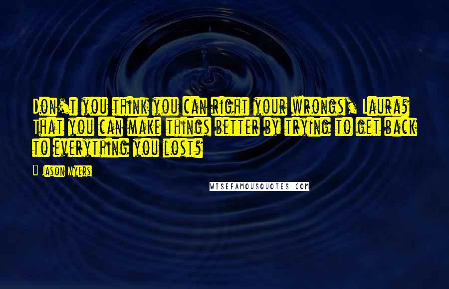 Jason Myers Quotes: Don't you think you can right your wrongs, Laura? That you can make things better by trying to get back to everything you lost?