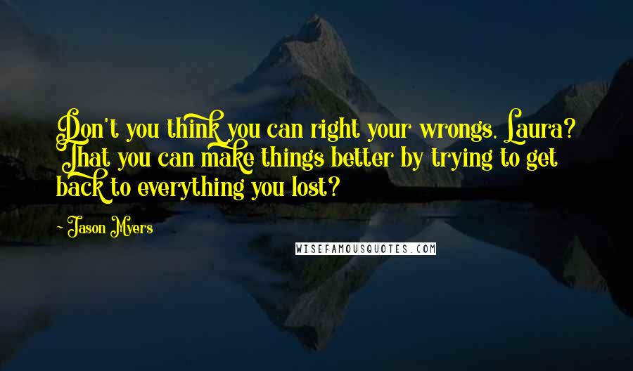 Jason Myers Quotes: Don't you think you can right your wrongs, Laura? That you can make things better by trying to get back to everything you lost?