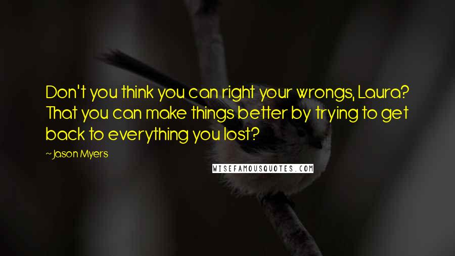 Jason Myers Quotes: Don't you think you can right your wrongs, Laura? That you can make things better by trying to get back to everything you lost?
