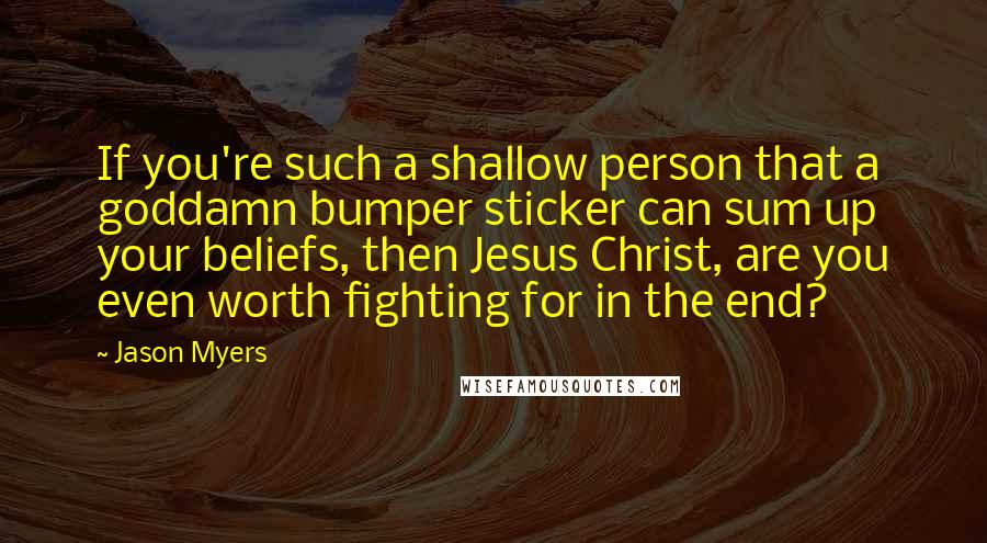 Jason Myers Quotes: If you're such a shallow person that a goddamn bumper sticker can sum up your beliefs, then Jesus Christ, are you even worth fighting for in the end?