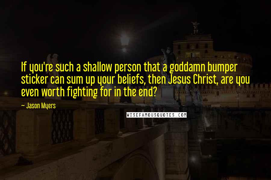 Jason Myers Quotes: If you're such a shallow person that a goddamn bumper sticker can sum up your beliefs, then Jesus Christ, are you even worth fighting for in the end?