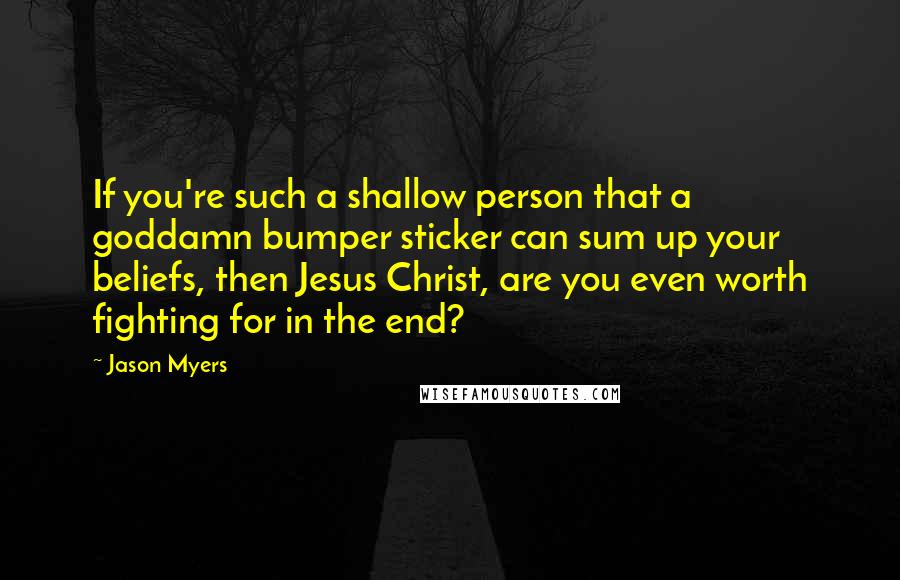 Jason Myers Quotes: If you're such a shallow person that a goddamn bumper sticker can sum up your beliefs, then Jesus Christ, are you even worth fighting for in the end?