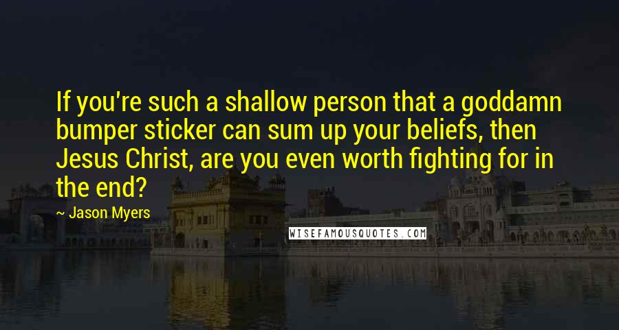 Jason Myers Quotes: If you're such a shallow person that a goddamn bumper sticker can sum up your beliefs, then Jesus Christ, are you even worth fighting for in the end?