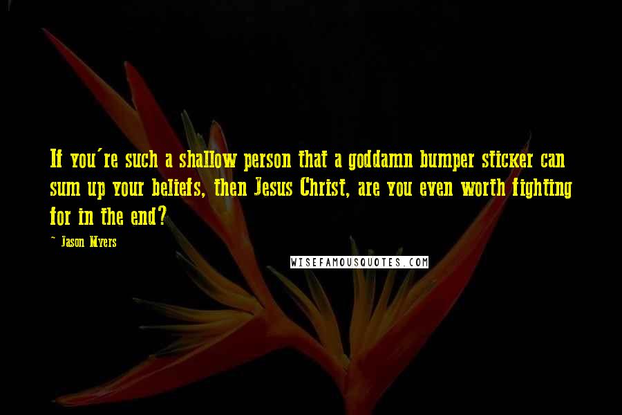 Jason Myers Quotes: If you're such a shallow person that a goddamn bumper sticker can sum up your beliefs, then Jesus Christ, are you even worth fighting for in the end?