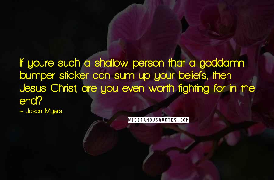 Jason Myers Quotes: If you're such a shallow person that a goddamn bumper sticker can sum up your beliefs, then Jesus Christ, are you even worth fighting for in the end?