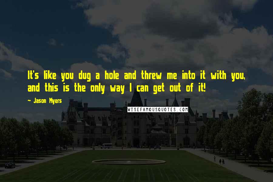 Jason Myers Quotes: It's like you dug a hole and threw me into it with you, and this is the only way I can get out of it!